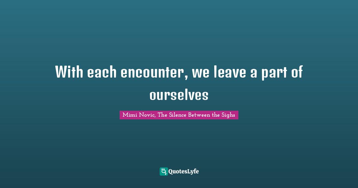 With each encounter, we leave a part of ourselves