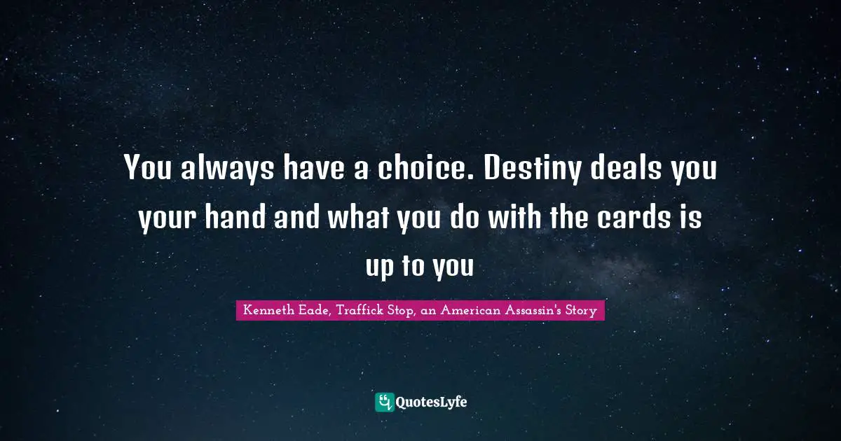 You always have a choice. Destiny deals you your hand and what you do with the cards is up to you