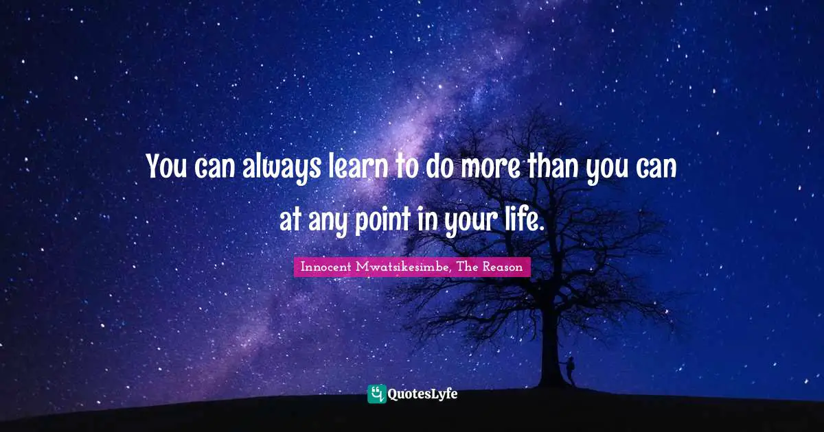 You can always learn to do more than you can at any point in your life.