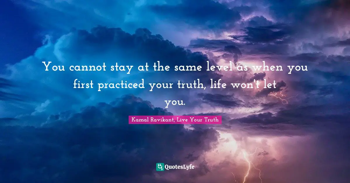 Kamal Ravikant, Live Your Truth Quotes: "You cannot stay at the same level as when you first practiced your truth, life won't let you."
