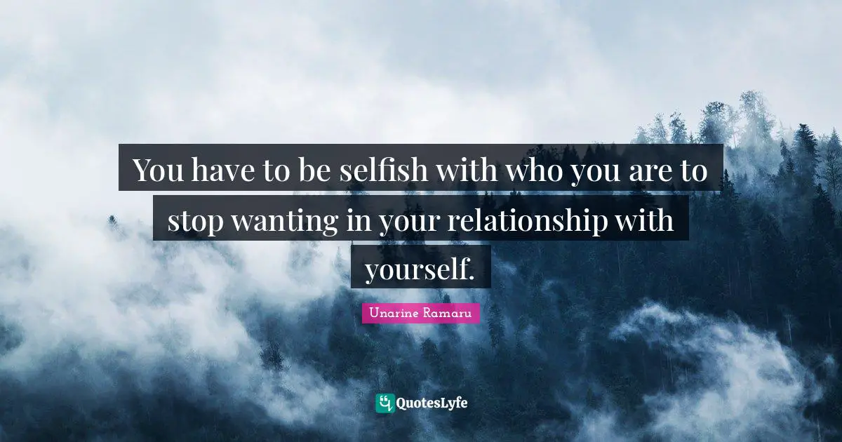 You have to be selfish with who you are to stop wanting in your relationship with yourself.