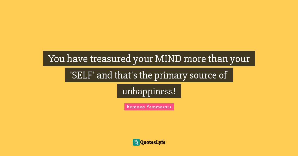 You have treasured your MIND more than your 'SELF' and that's the primary source of unhappiness!