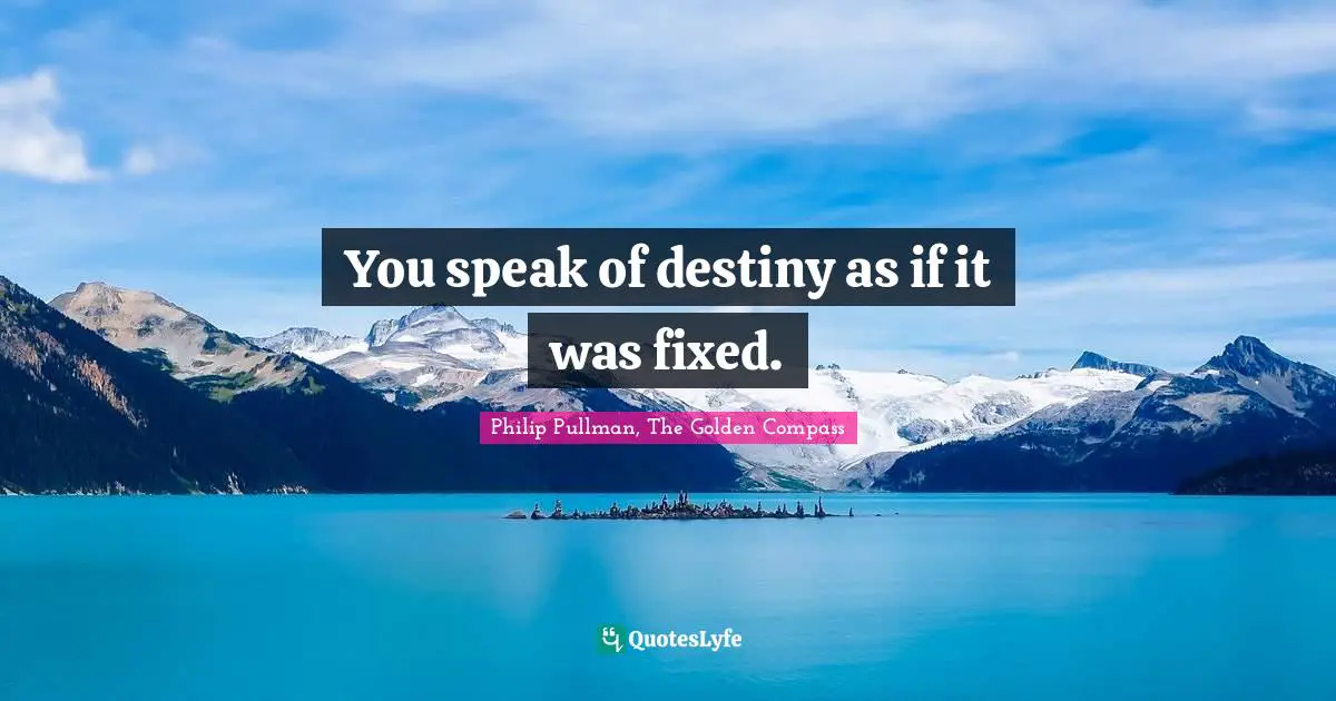 You speak of destiny as if it was fixed.