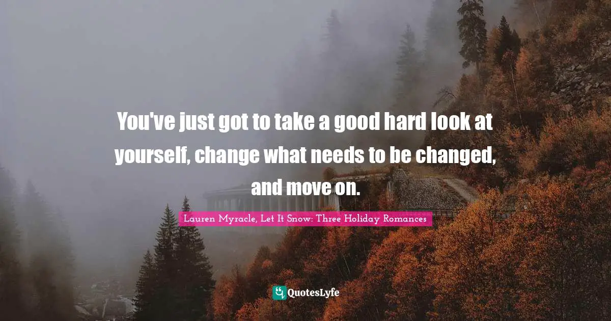 You've just got to take a good hard look at yourself, change what needs to be changed, and move on.