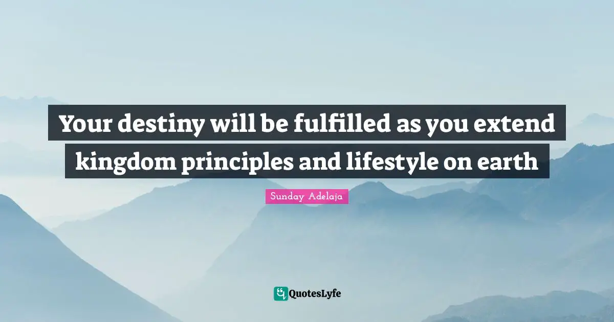 Your destiny will be fulfilled as you extend kingdom principles and lifestyle on earth