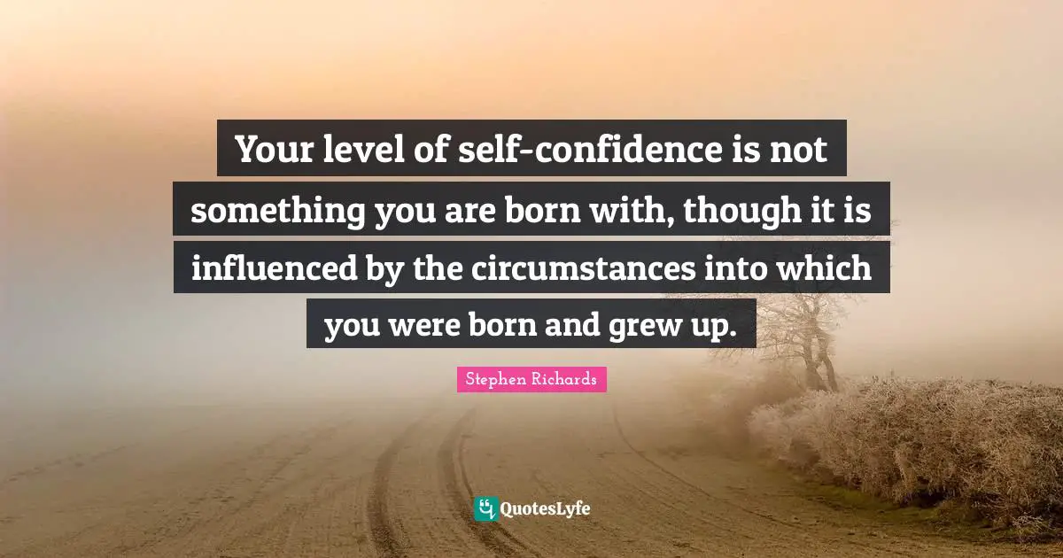 Your level of self-confidence is not something you are born with, though it is influenced by the circumstances into which you were born and grew up.