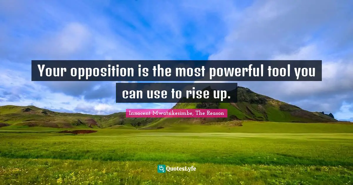 Your opposition is the most powerful tool you can use to rise up.