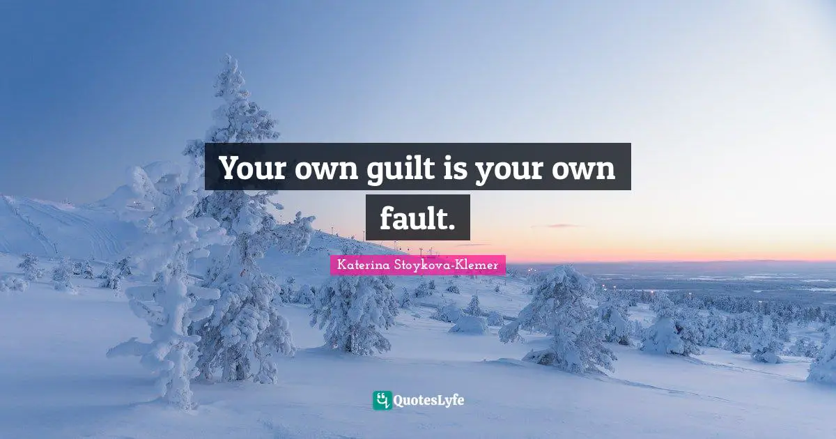 Your own guilt is your own fault.