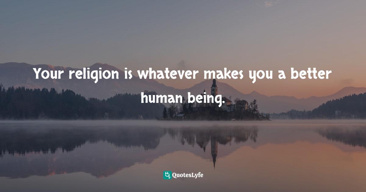 Abhijit Naskar, In Search Of Divinity: Journey To The Kingdom Of Conscience Quotes: "Your religion is whatever makes you a better human being."