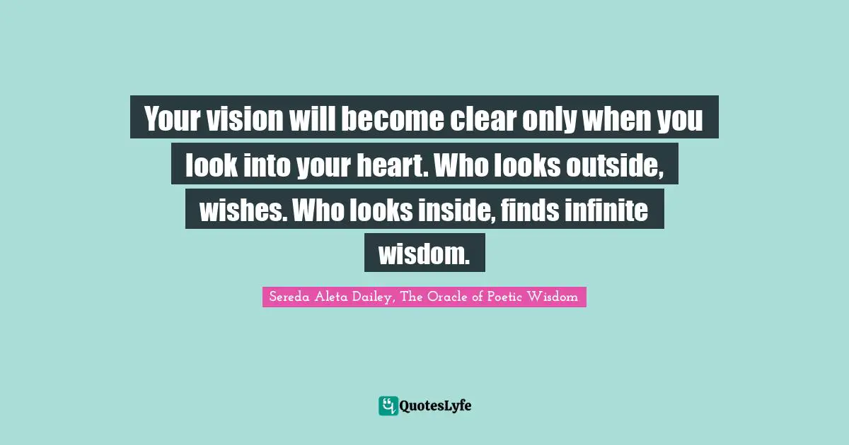 Your vision will become clear only when you look into your heart. Who looks outside, wishes. Who looks inside, finds infinite wisdom.
