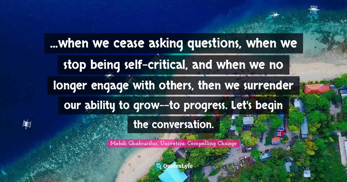 ...when we cease asking questions, when we stop being self-critical, and when we no longer engage with others, then we surrender our ability to grow--to progress. Let's begin the conversation.