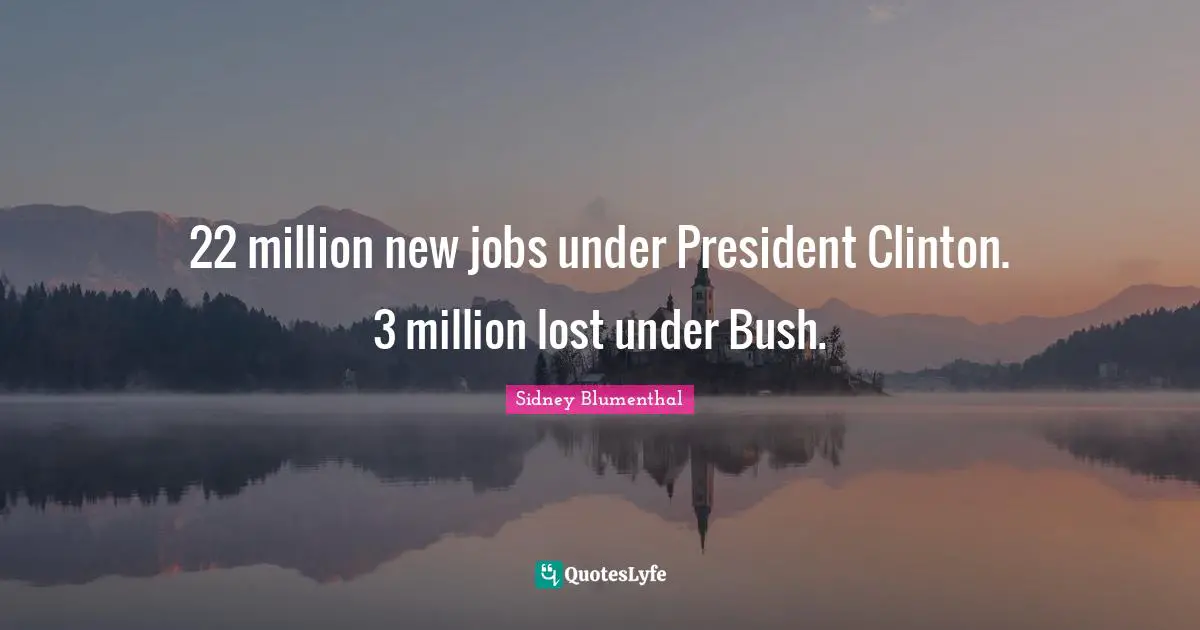 President Clinton Quotes: "22 million new jobs under President Clinton. 3 million lost under Bush."