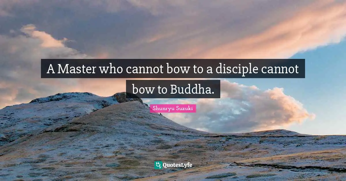 Shunryu Suzuki Quotes: "A Master who cannot bow to a disciple cannot bow to Buddha."