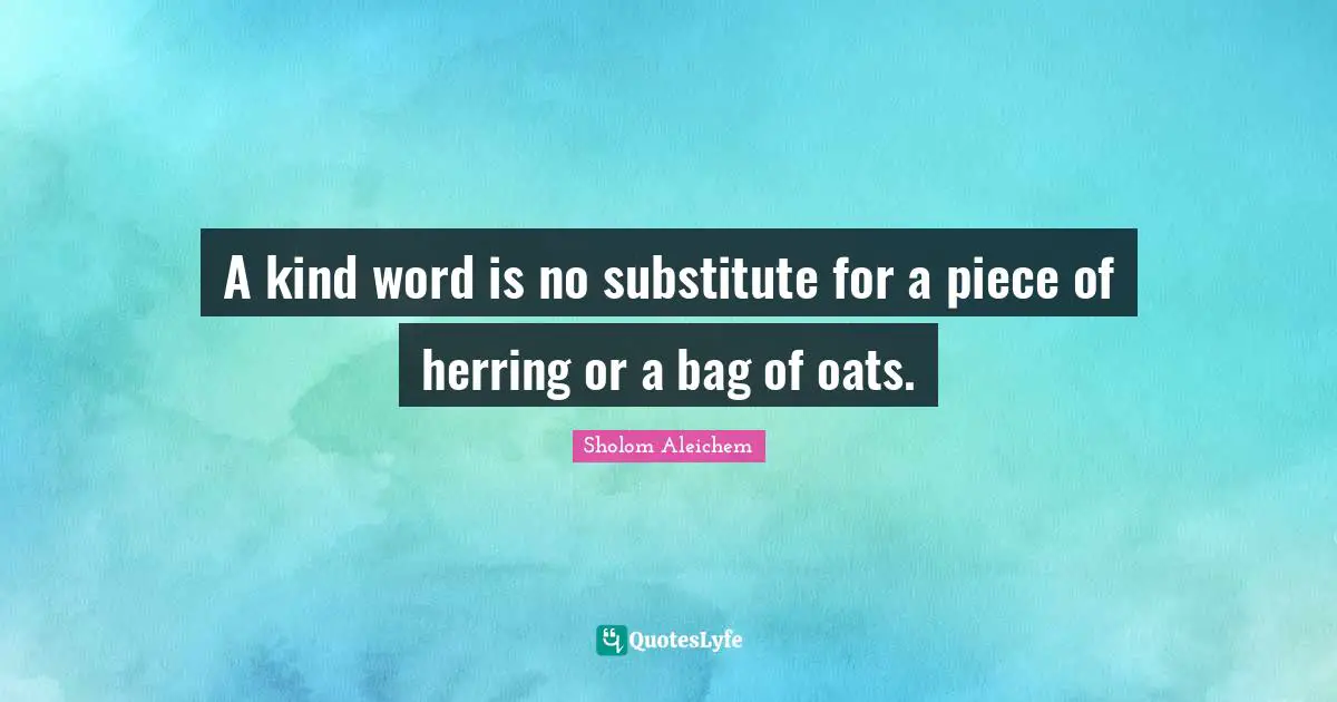 A kind word is no substitute for a piece of herring or a bag of oats.