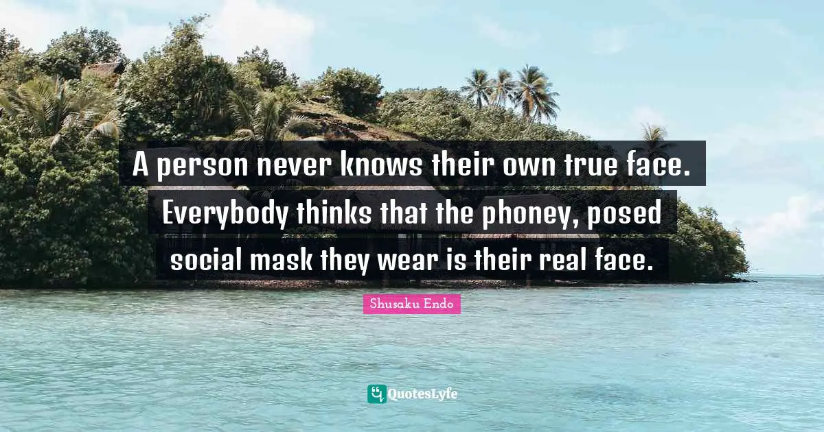 A person never knows their own true face. Everybody thinks that the phoney, posed social mask they wear is their real face.