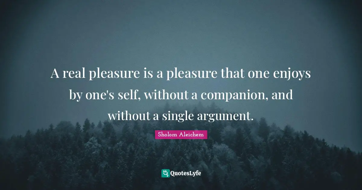 A real pleasure is a pleasure that one enjoys by one's self, without a companion, and without a single argument.