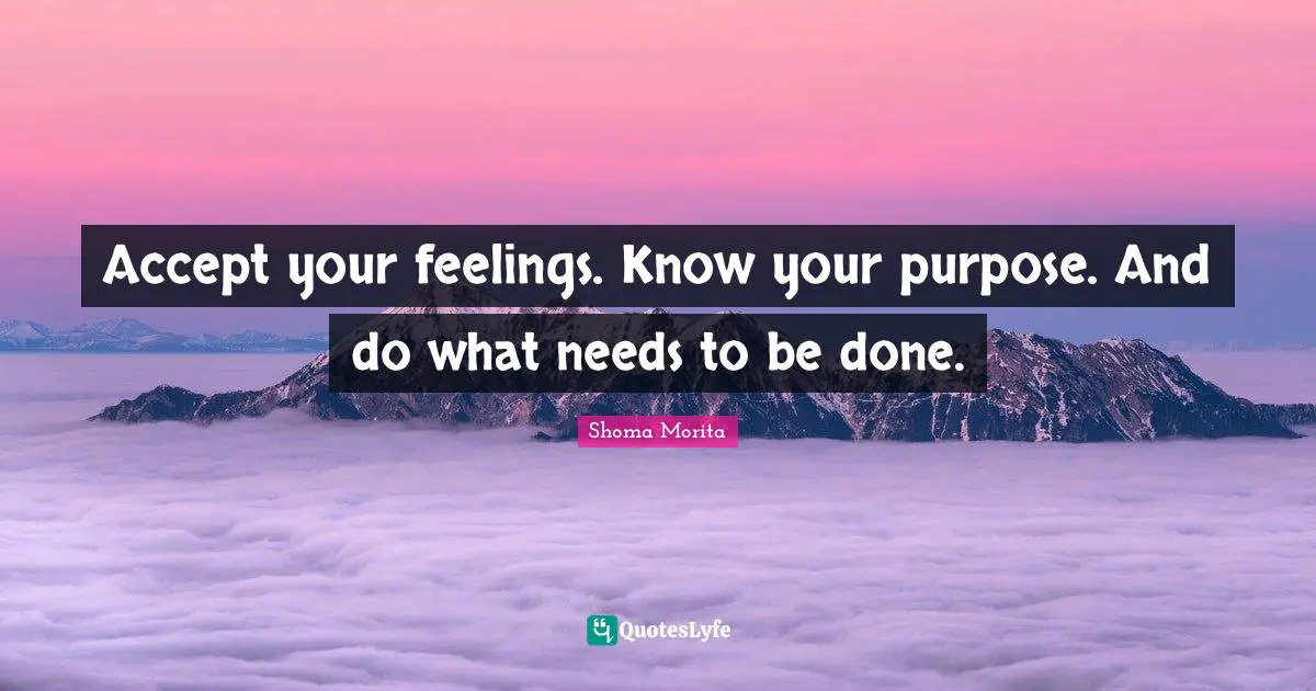 Accept your feelings. Know your purpose. And do what needs to be done.