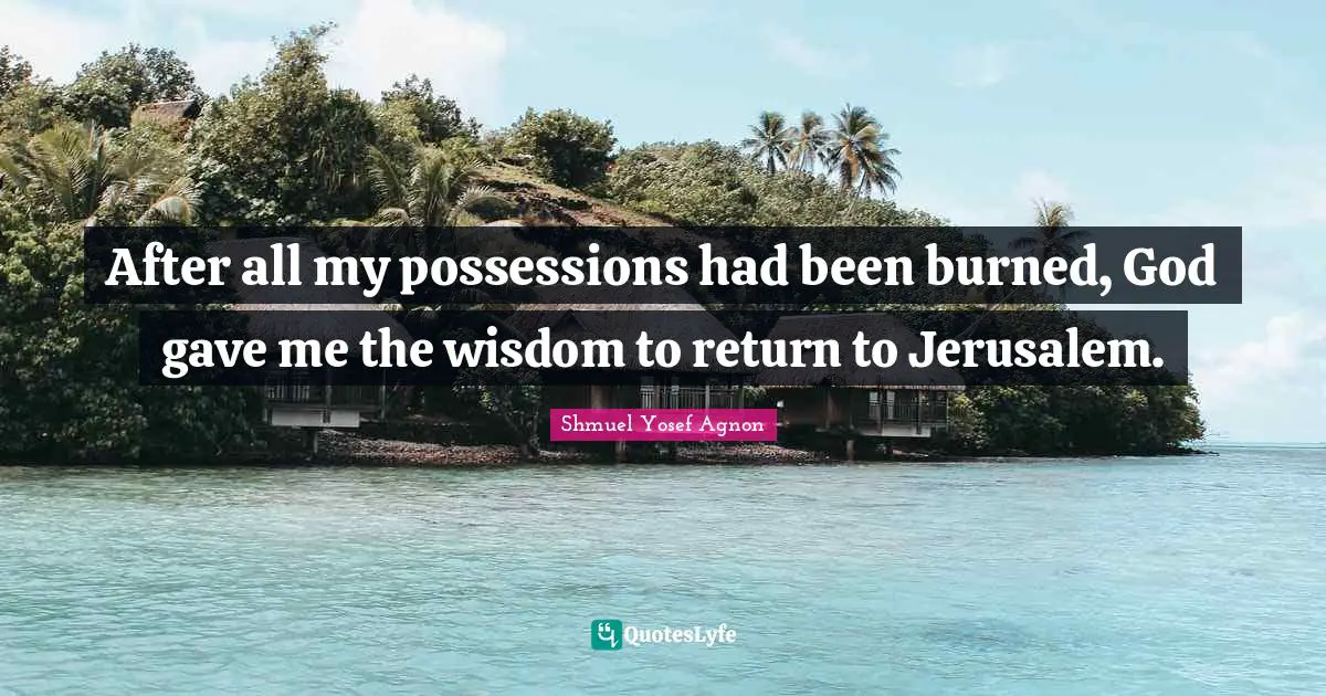 After all my possessions had been burned, God gave me the wisdom to return to Jerusalem.