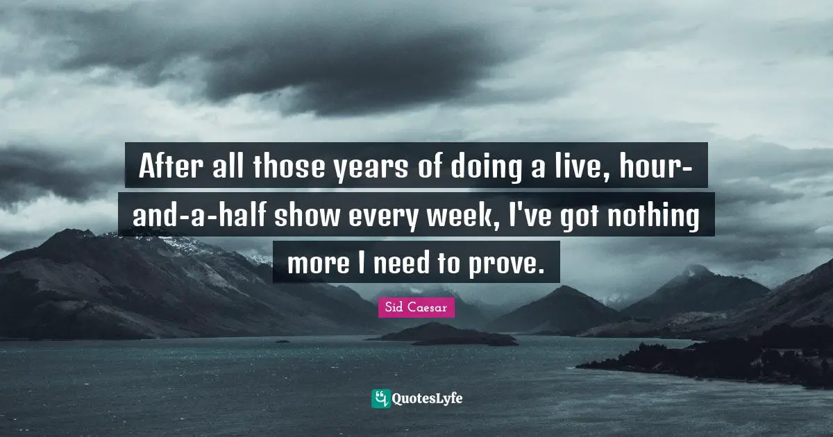 After all those years of doing a live, hour-and-a-half show every week, I've got nothing more I need to prove.