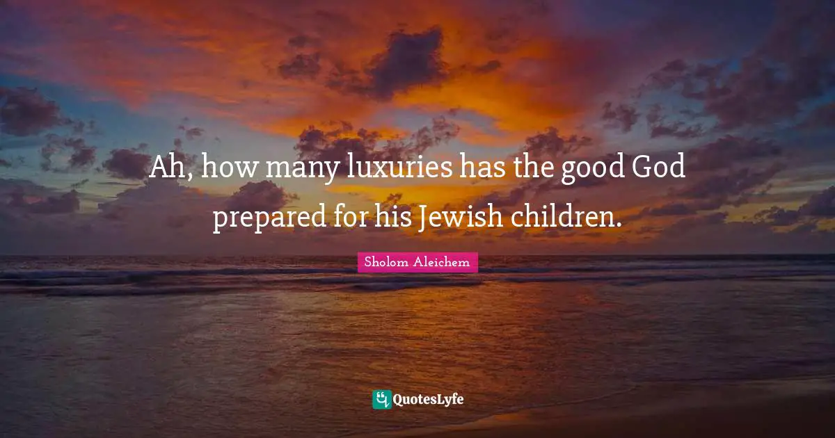 Ah, how many luxuries has the good God prepared for his Jewish children.