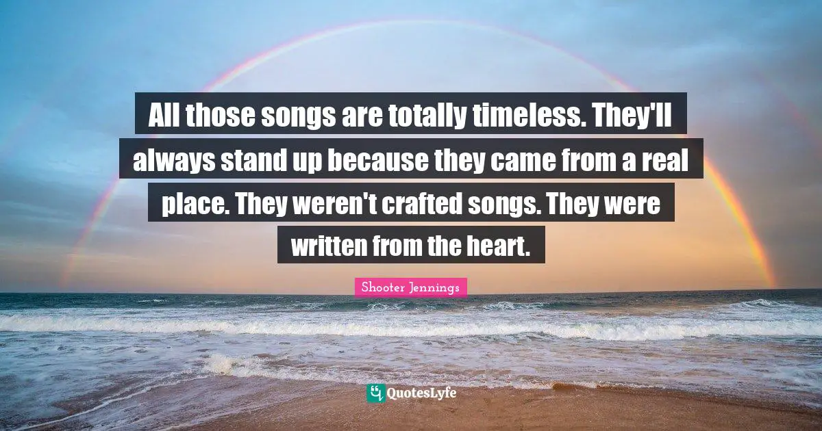 Timeless Quotes: "All those songs are totally timeless. They'll always stand up because they came from a real place. They weren't crafted songs. They were written from the heart."