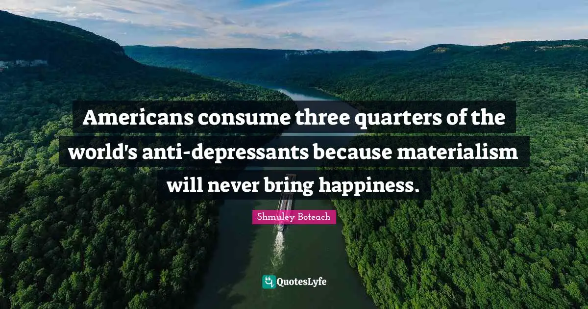 Americans consume three quarters of the world's anti-depressants because materialism will never bring happiness.
