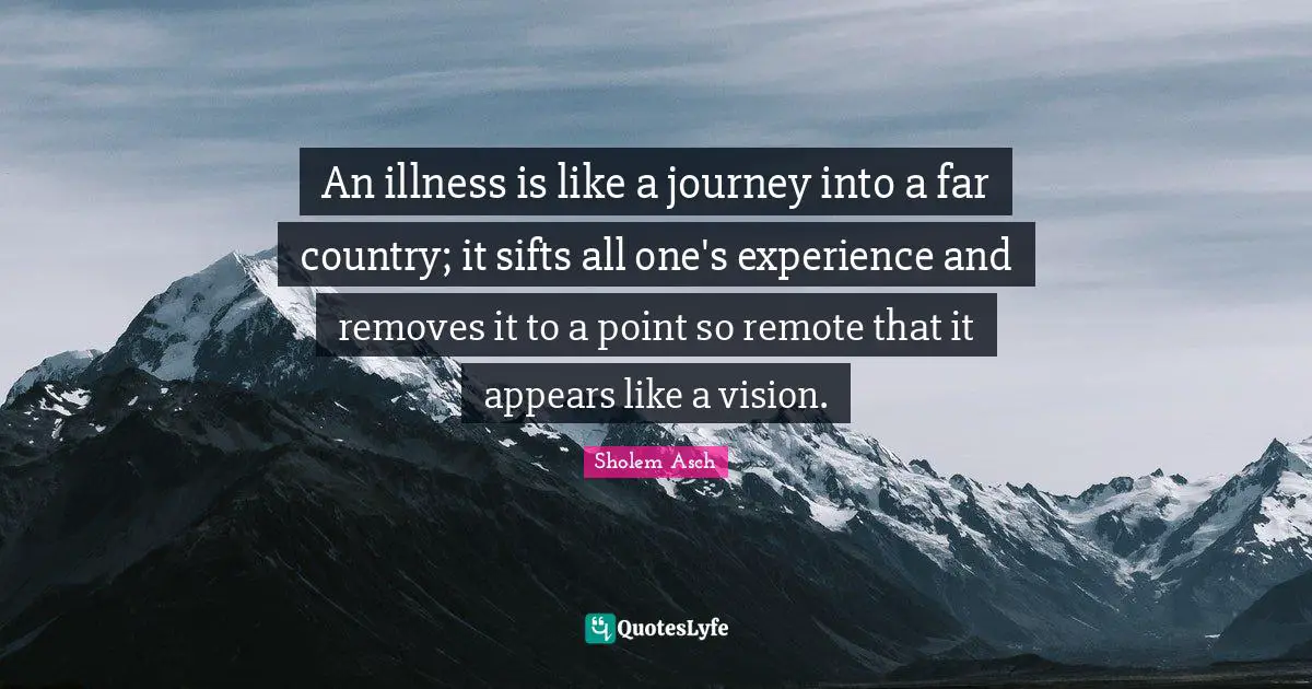 Sholem Asch Quotes: "An illness is like a journey into a far country; it sifts all one's experience and removes it to a point so remote that it appears like a vision."