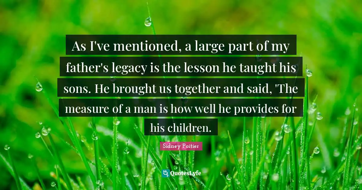 As I've mentioned, a large part of my father's legacy is the lesson he taught his sons. He brought us together and said, 'The measure of a man is how well he provides for his children.