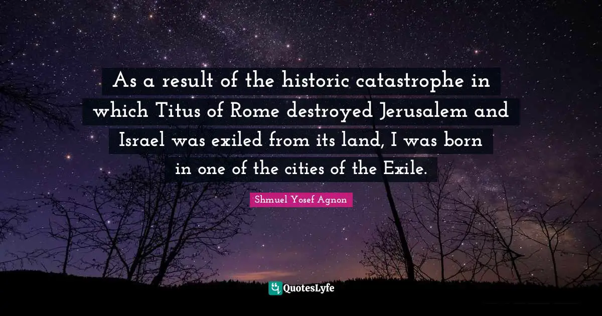 Historic Quotes: "As a result of the historic catastrophe in which Titus of Rome destroyed Jerusalem and Israel was exiled from its land, I was born in one of the cities of the Exile."