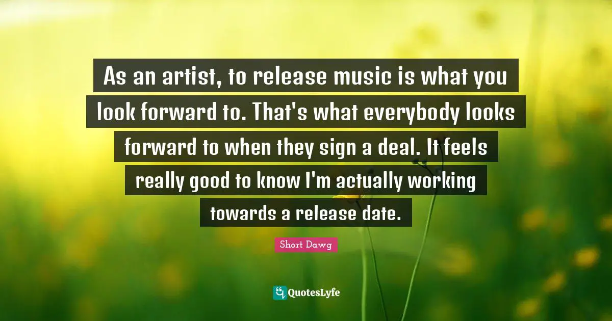 As an artist, to release music is what you look forward to. That's what everybody looks forward to when they sign a deal. It feels really good to know I'm actually working towards a release date.