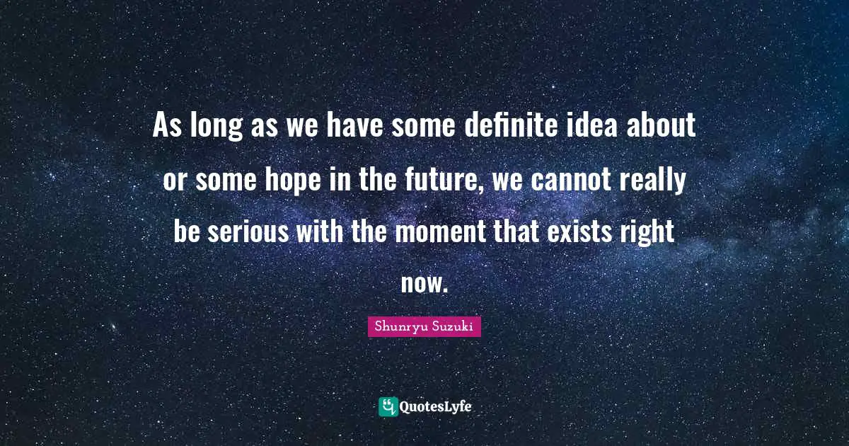 As long as we have some definite idea about or some hope in the future, we cannot really be serious with the moment that exists right now.