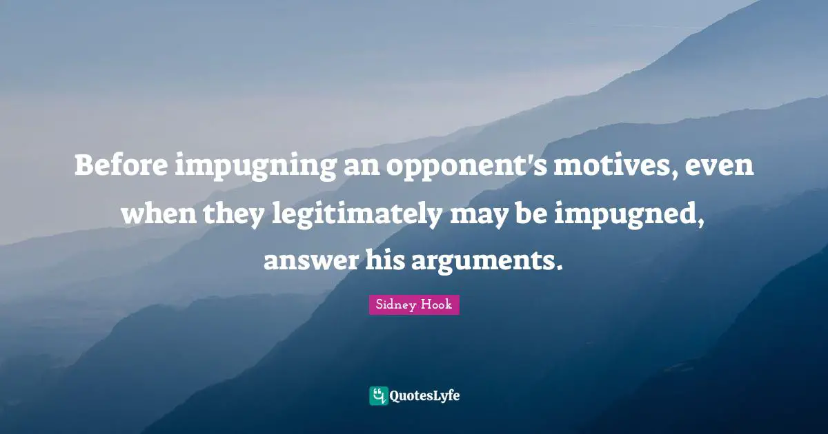 Sidney Hook Quotes: "Before impugning an opponent's motives, even when they legitimately may be impugned, answer his arguments."