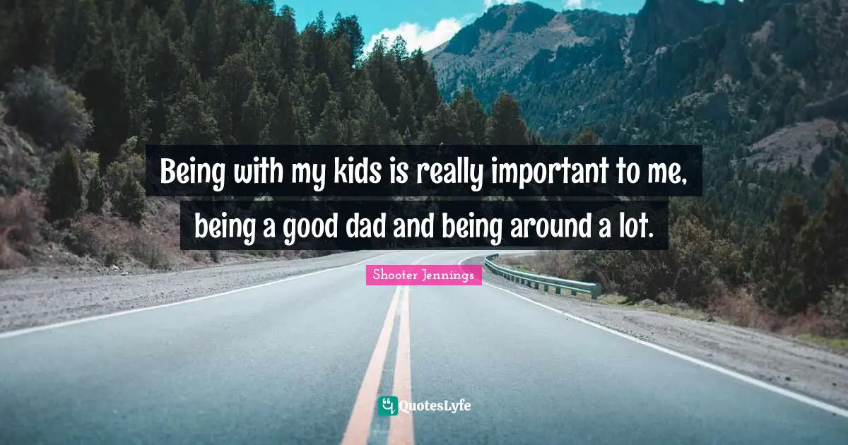 Being with my kids is really important to me, being a good dad and being around a lot.