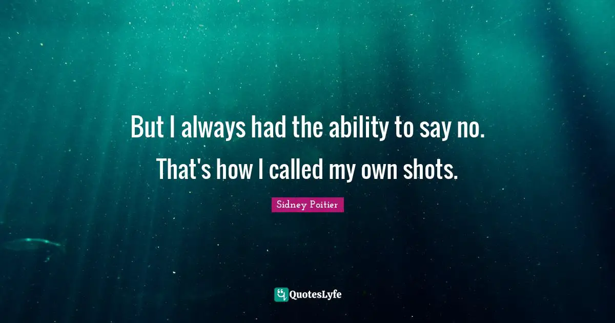But I always had the ability to say no. That's how I called my own shots.