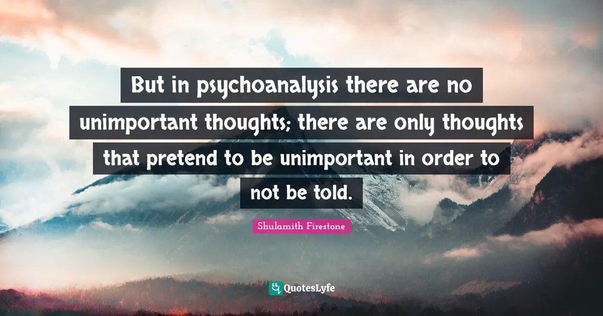 Unimportant Quotes: "But in psychoanalysis there are no unimportant thoughts; there are only thoughts that pretend to be unimportant in order to not be told."