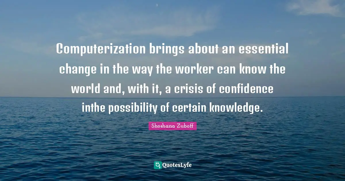 Computerization brings about an essential change in the way the worker can know the world and, with it, a crisis of confidence inthe possibility of certain knowledge.
