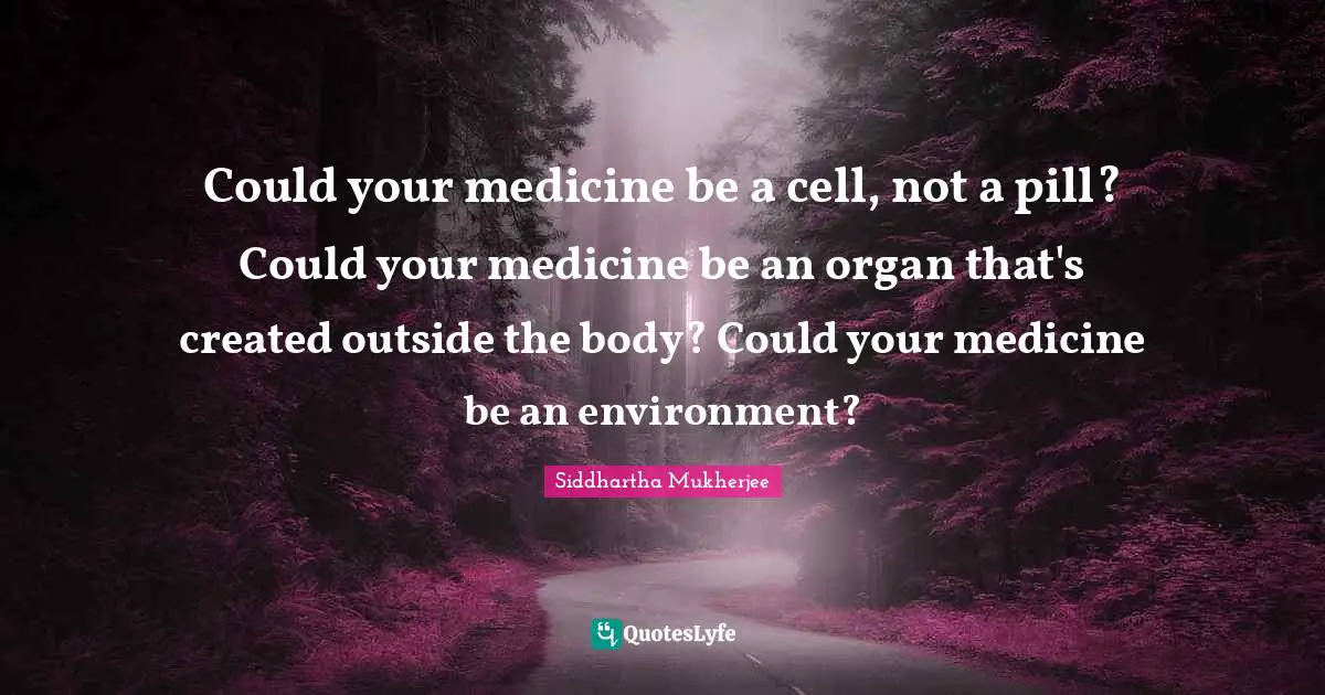 Could your medicine be a cell, not a pill? Could your medicine be an organ that's created outside the body? Could your medicine be an environment?