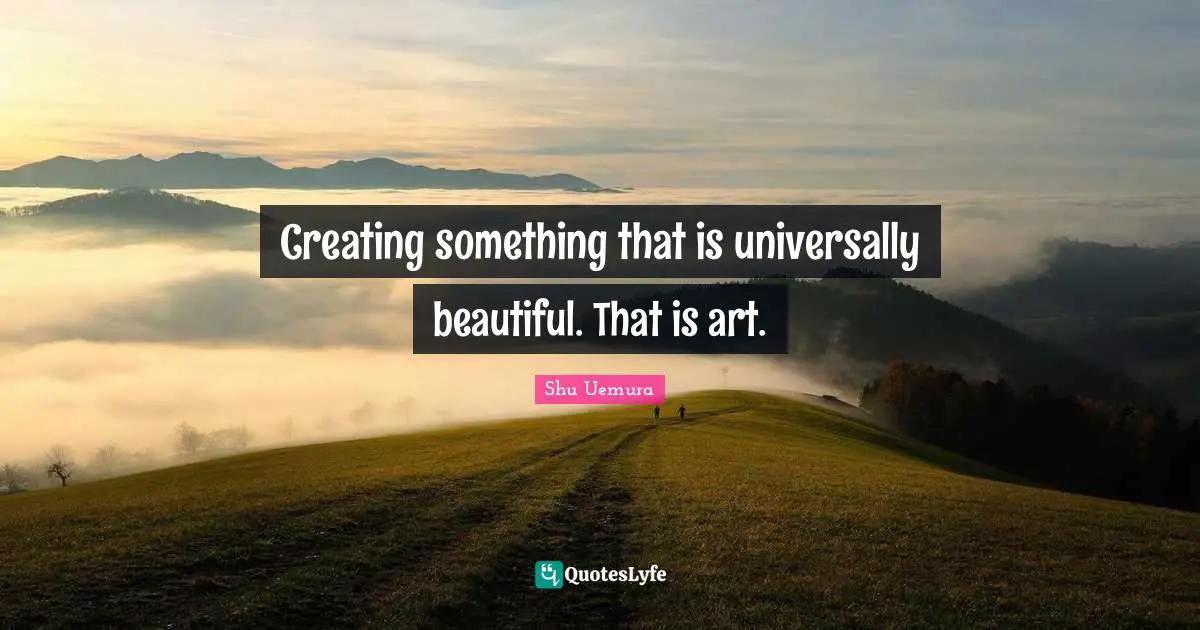 Creating Something Quotes: "Creating something that is universally beautiful. That is art."
