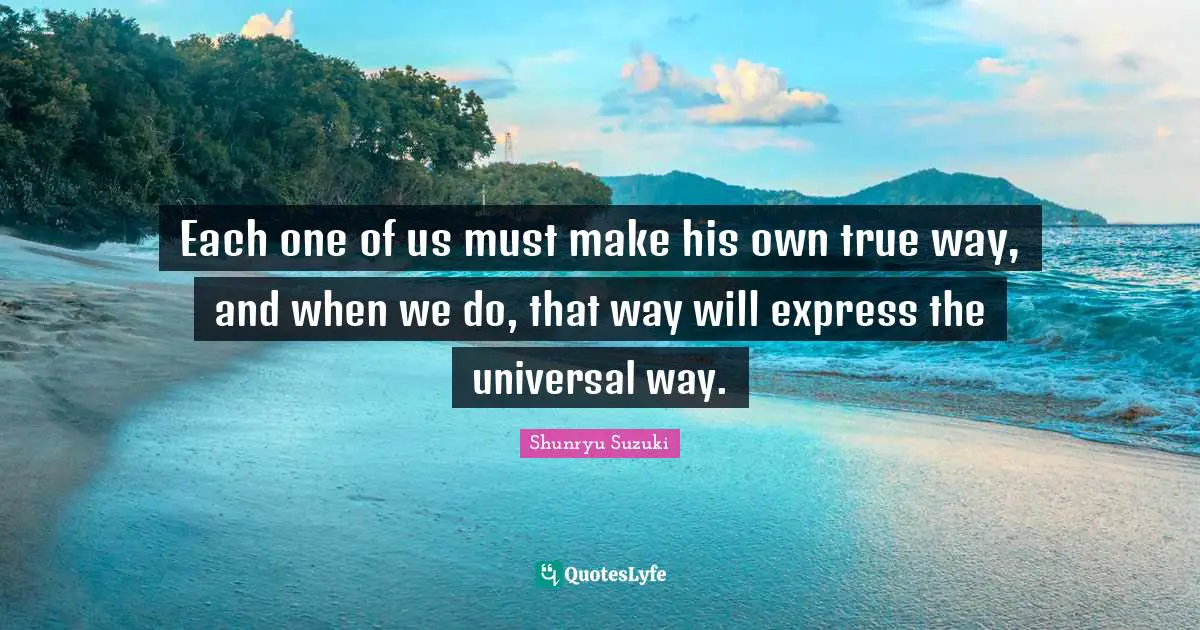 Each one of us must make his own true way, and when we do, that way will express the universal way.