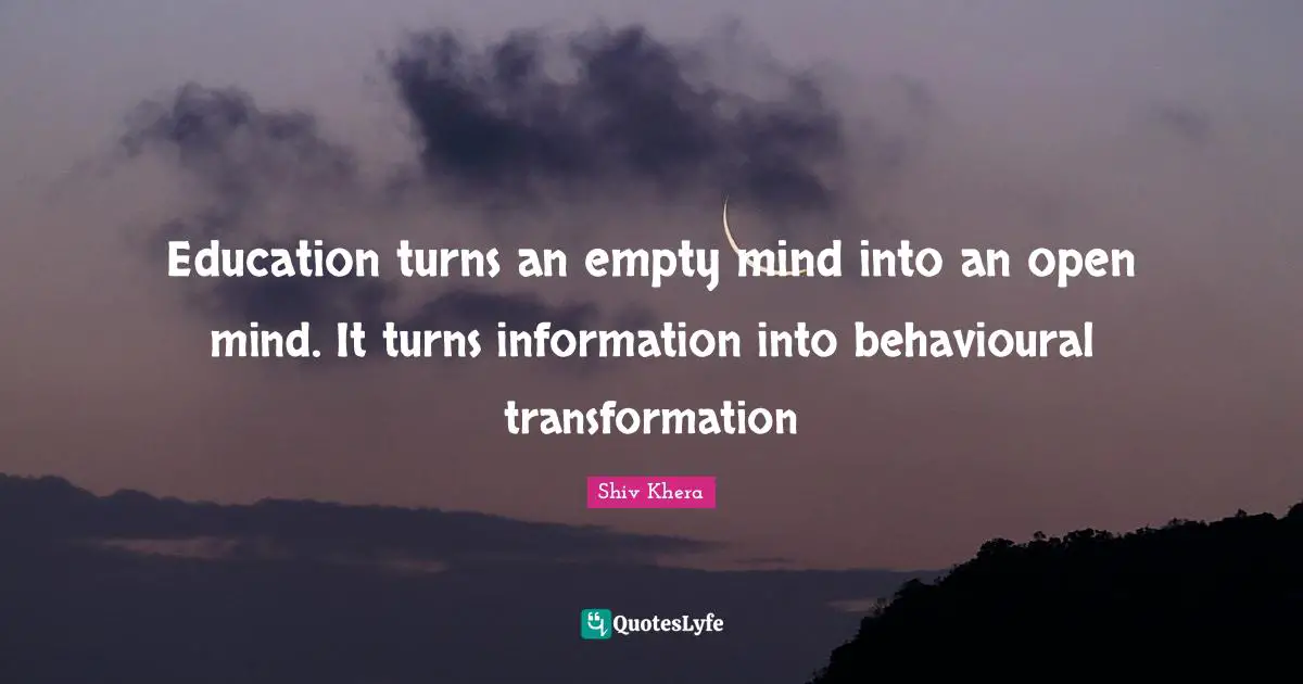 Be Open Quotes: "Education turns an empty mind into an open mind. It turns information into behavioural transformation"