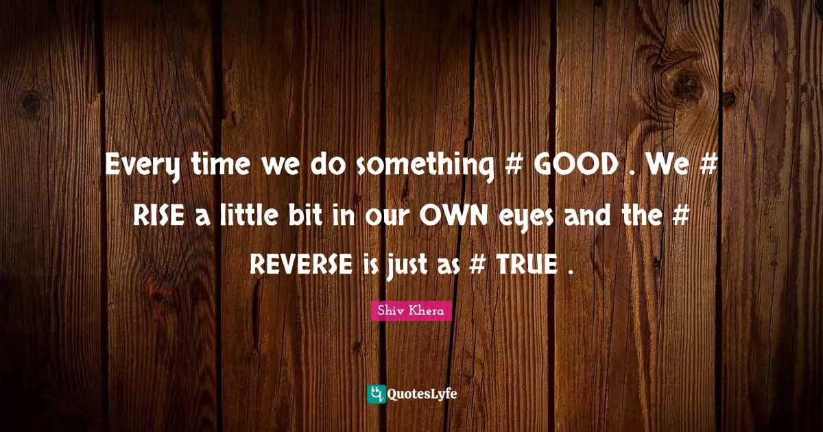 Every time we do something #‎ GOOD . We #‎ RISE a little bit in our OWN eyes and the #‎ REVERSE is just as #‎ TRUE .
