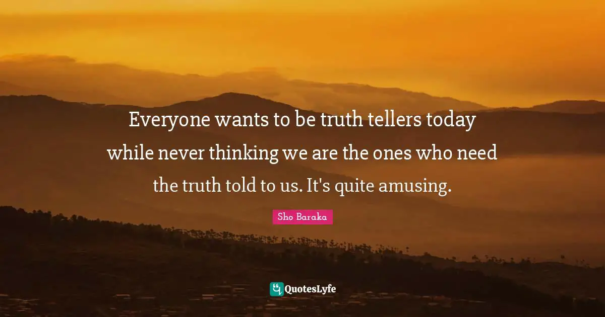 Sho Baraka Quotes: "Everyone wants to be truth tellers today while never thinking we are the ones who need the truth told to us. It's quite amusing."