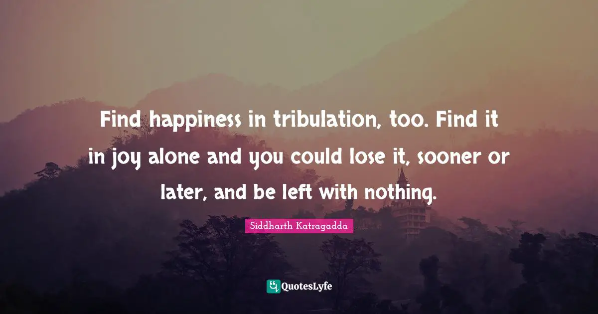 Finding Happiness Quotes: "Find happiness in tribulation, too. Find it in joy alone and you could lose it, sooner or later, and be left with nothing."