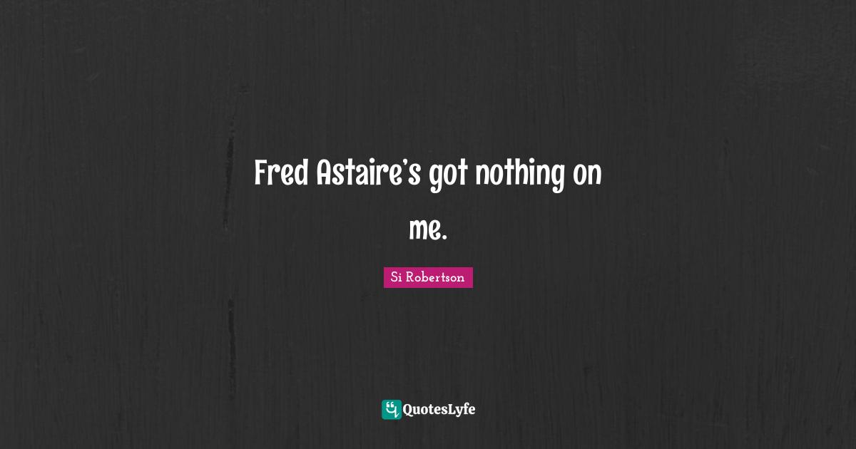 Fred Astaire’s got nothing on me.