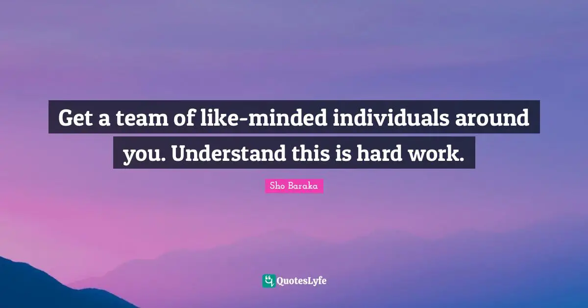 Sho Baraka Quotes: "Get a team of like-minded individuals around you. Understand this is hard work."