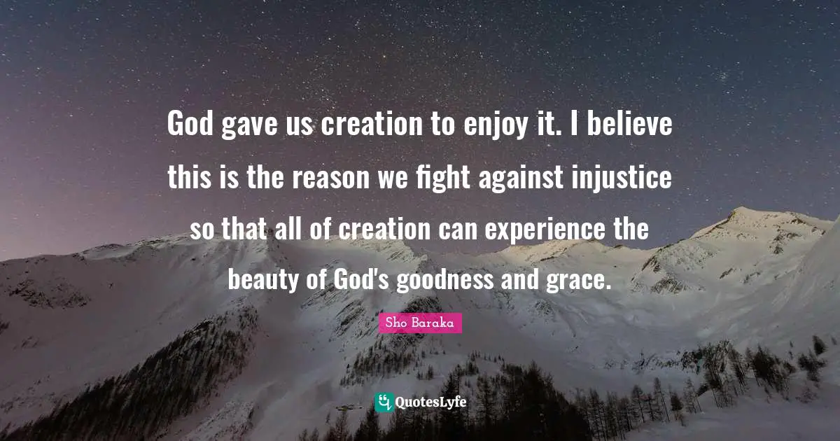 Sho Baraka Quotes: "God gave us creation to enjoy it. I believe this is the reason we fight against injustice so that all of creation can experience the beauty of God's goodness and grace."