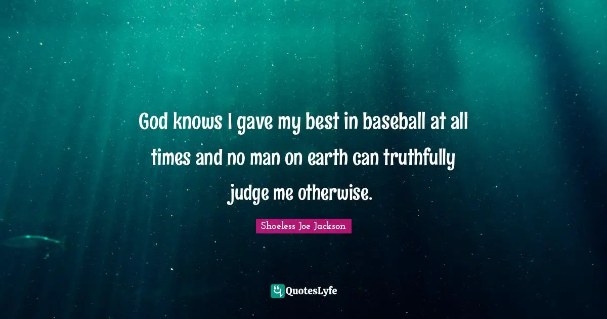 God knows I gave my best in baseball at all times and no man on earth can truthfully judge me otherwise.