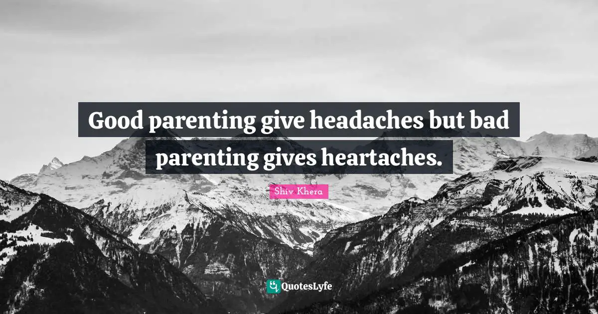 Parenting Quotes: "Good parenting give headaches but bad parenting gives heartaches."