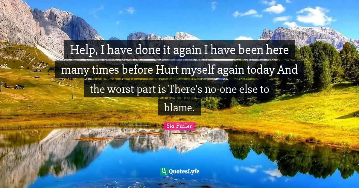 Self Harm Quotes: "Help, I have done it again I have been here many times before Hurt myself again today And the worst part is There's no-one else to blame."