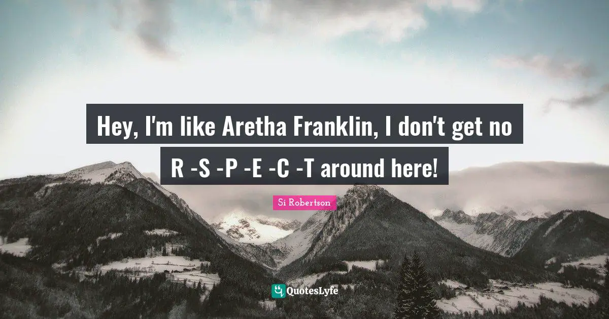 Hey, I'm like Aretha Franklin, I don't get no R -S -P -E -C -T around here!